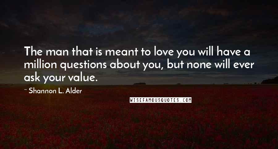 Shannon L. Alder Quotes: The man that is meant to love you will have a million questions about you, but none will ever ask your value.