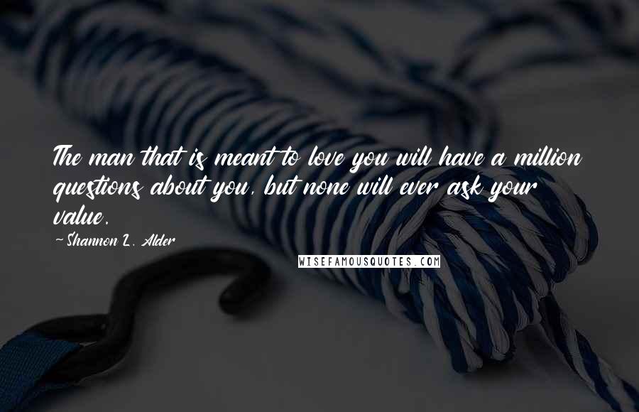 Shannon L. Alder Quotes: The man that is meant to love you will have a million questions about you, but none will ever ask your value.