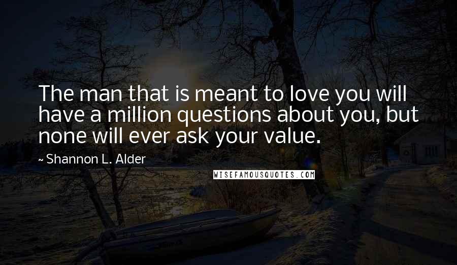 Shannon L. Alder Quotes: The man that is meant to love you will have a million questions about you, but none will ever ask your value.