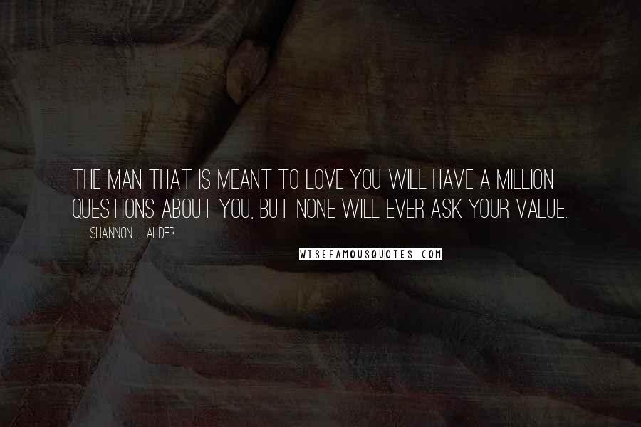 Shannon L. Alder Quotes: The man that is meant to love you will have a million questions about you, but none will ever ask your value.