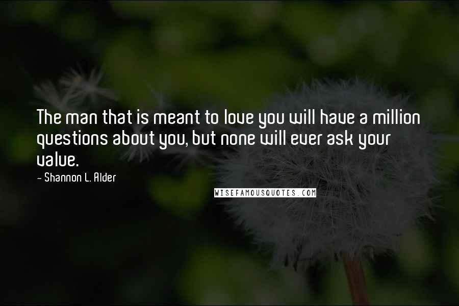 Shannon L. Alder Quotes: The man that is meant to love you will have a million questions about you, but none will ever ask your value.