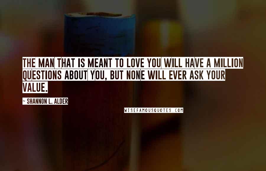 Shannon L. Alder Quotes: The man that is meant to love you will have a million questions about you, but none will ever ask your value.