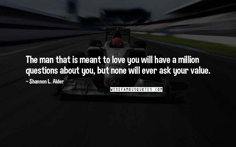 Shannon L. Alder Quotes: The man that is meant to love you will have a million questions about you, but none will ever ask your value.