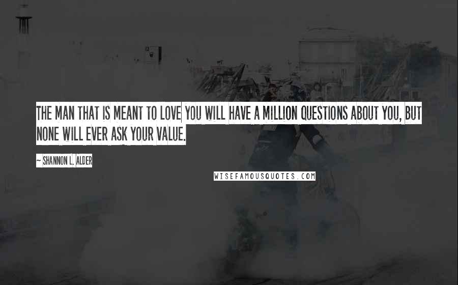 Shannon L. Alder Quotes: The man that is meant to love you will have a million questions about you, but none will ever ask your value.