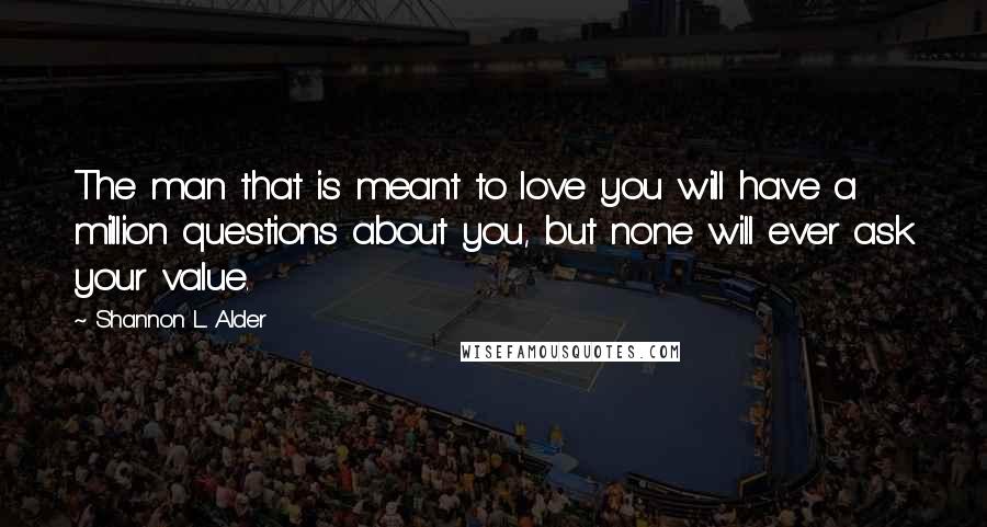 Shannon L. Alder Quotes: The man that is meant to love you will have a million questions about you, but none will ever ask your value.