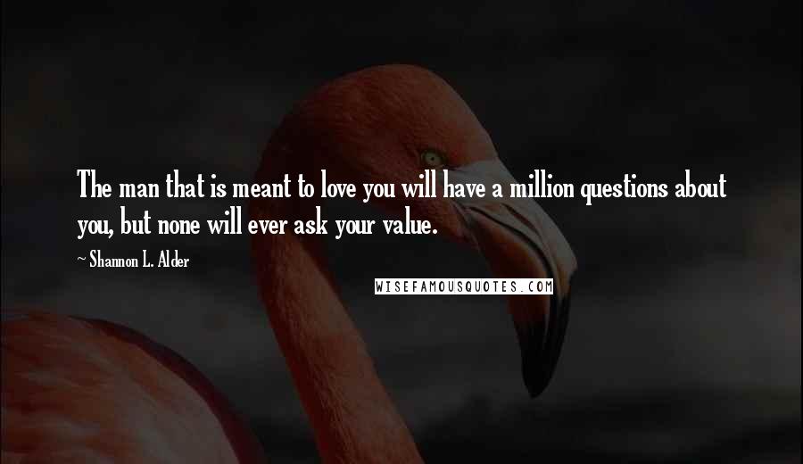 Shannon L. Alder Quotes: The man that is meant to love you will have a million questions about you, but none will ever ask your value.