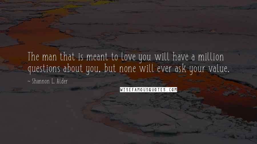 Shannon L. Alder Quotes: The man that is meant to love you will have a million questions about you, but none will ever ask your value.