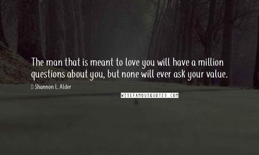 Shannon L. Alder Quotes: The man that is meant to love you will have a million questions about you, but none will ever ask your value.