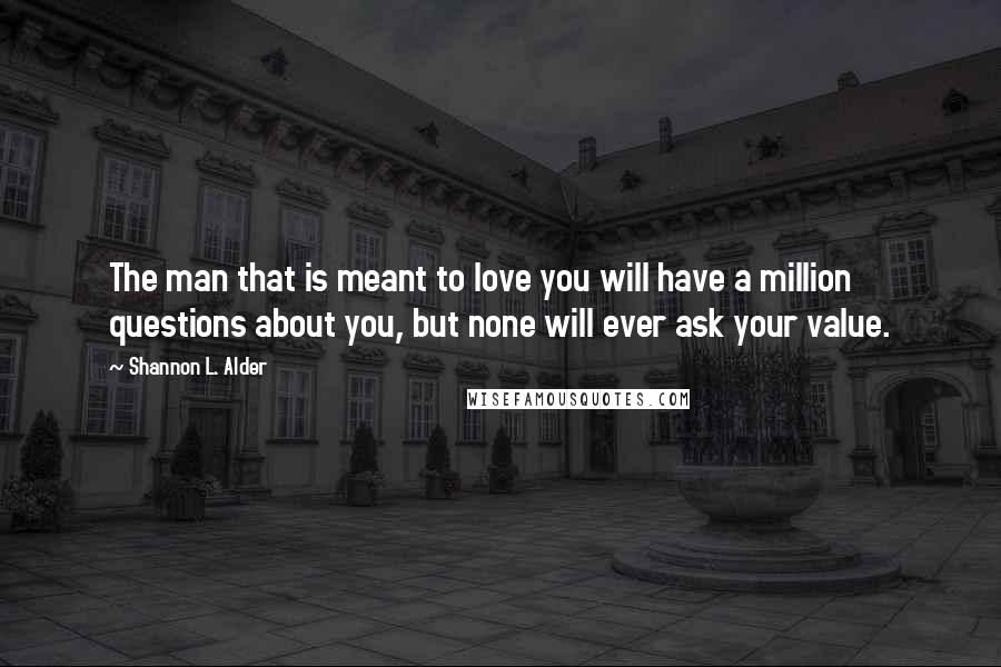 Shannon L. Alder Quotes: The man that is meant to love you will have a million questions about you, but none will ever ask your value.