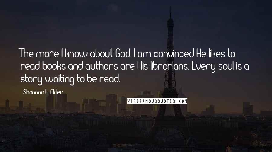 Shannon L. Alder Quotes: The more I know about God, I am convinced He likes to read books and authors are His librarians. Every soul is a story waiting to be read.