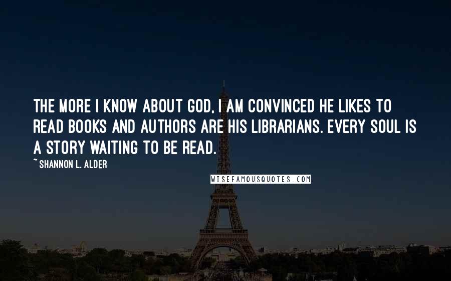 Shannon L. Alder Quotes: The more I know about God, I am convinced He likes to read books and authors are His librarians. Every soul is a story waiting to be read.