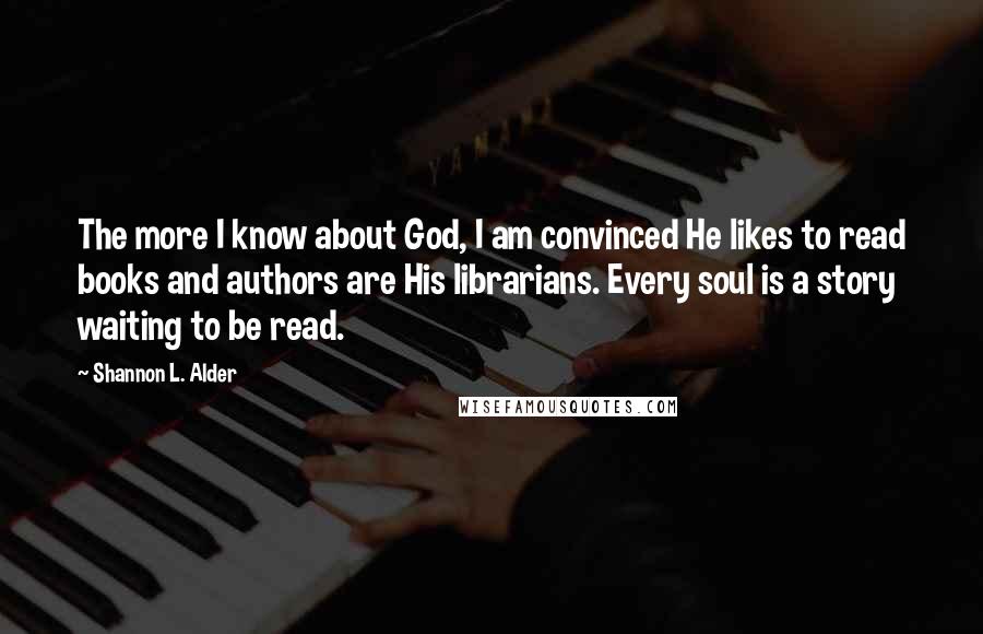 Shannon L. Alder Quotes: The more I know about God, I am convinced He likes to read books and authors are His librarians. Every soul is a story waiting to be read.
