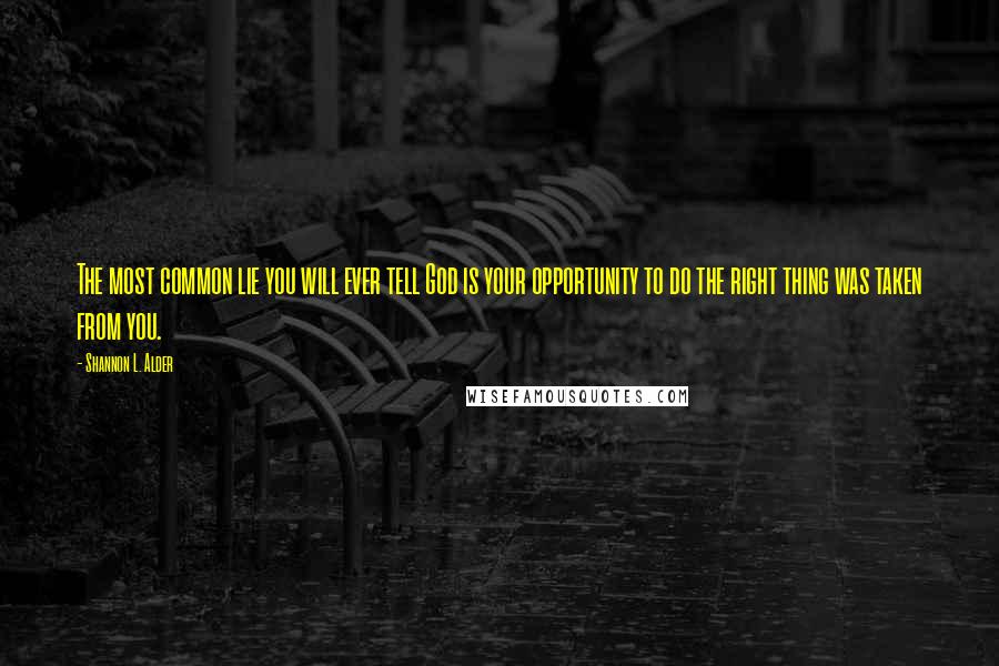 Shannon L. Alder Quotes: The most common lie you will ever tell God is your opportunity to do the right thing was taken from you.