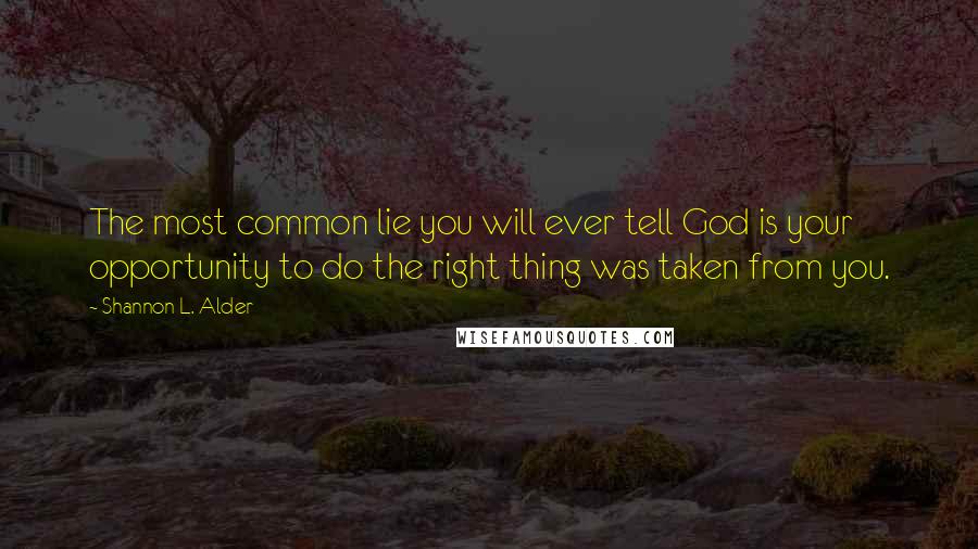 Shannon L. Alder Quotes: The most common lie you will ever tell God is your opportunity to do the right thing was taken from you.