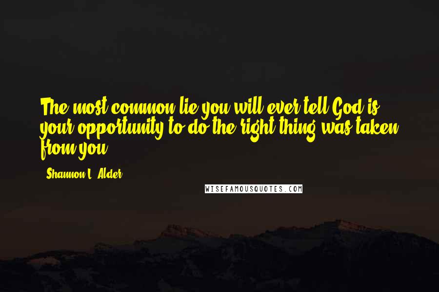 Shannon L. Alder Quotes: The most common lie you will ever tell God is your opportunity to do the right thing was taken from you.