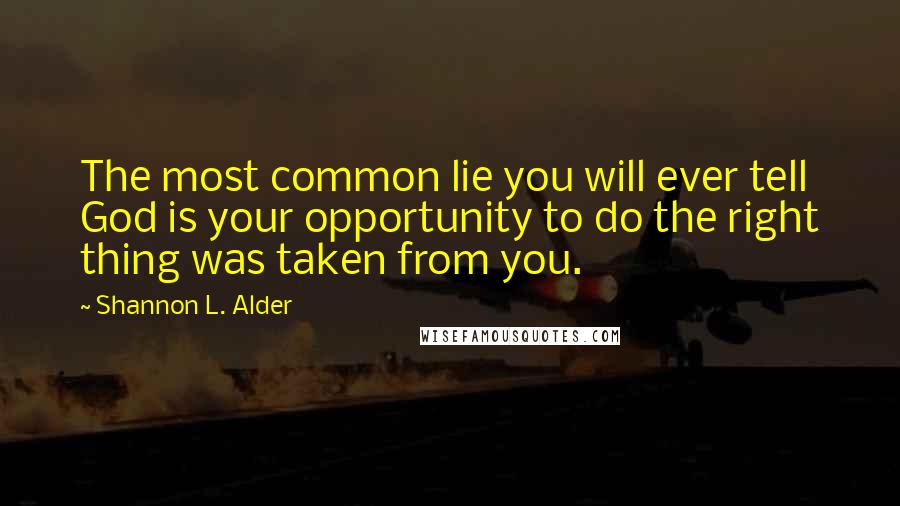 Shannon L. Alder Quotes: The most common lie you will ever tell God is your opportunity to do the right thing was taken from you.
