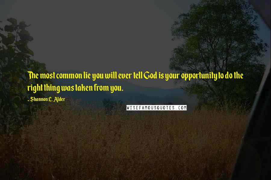 Shannon L. Alder Quotes: The most common lie you will ever tell God is your opportunity to do the right thing was taken from you.