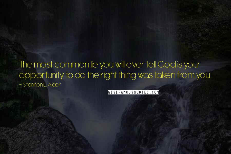 Shannon L. Alder Quotes: The most common lie you will ever tell God is your opportunity to do the right thing was taken from you.