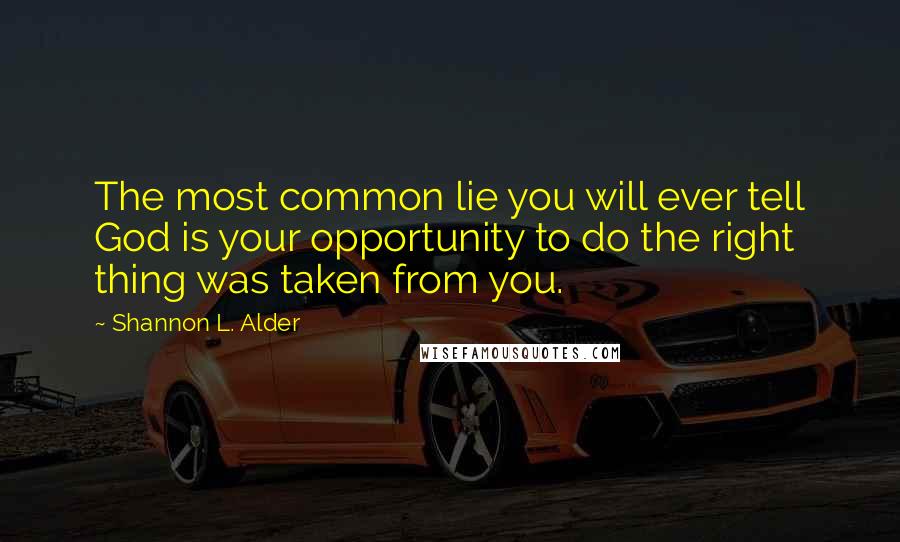 Shannon L. Alder Quotes: The most common lie you will ever tell God is your opportunity to do the right thing was taken from you.