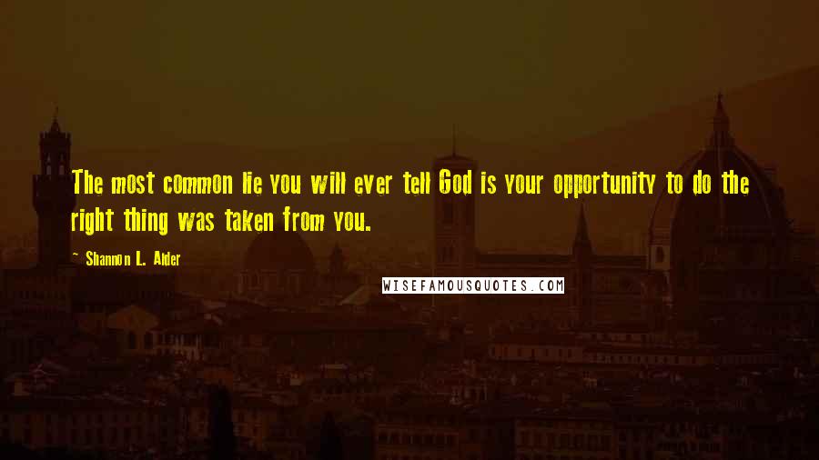 Shannon L. Alder Quotes: The most common lie you will ever tell God is your opportunity to do the right thing was taken from you.