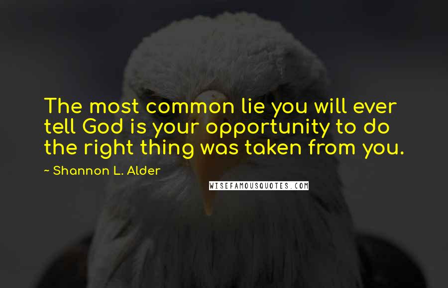 Shannon L. Alder Quotes: The most common lie you will ever tell God is your opportunity to do the right thing was taken from you.