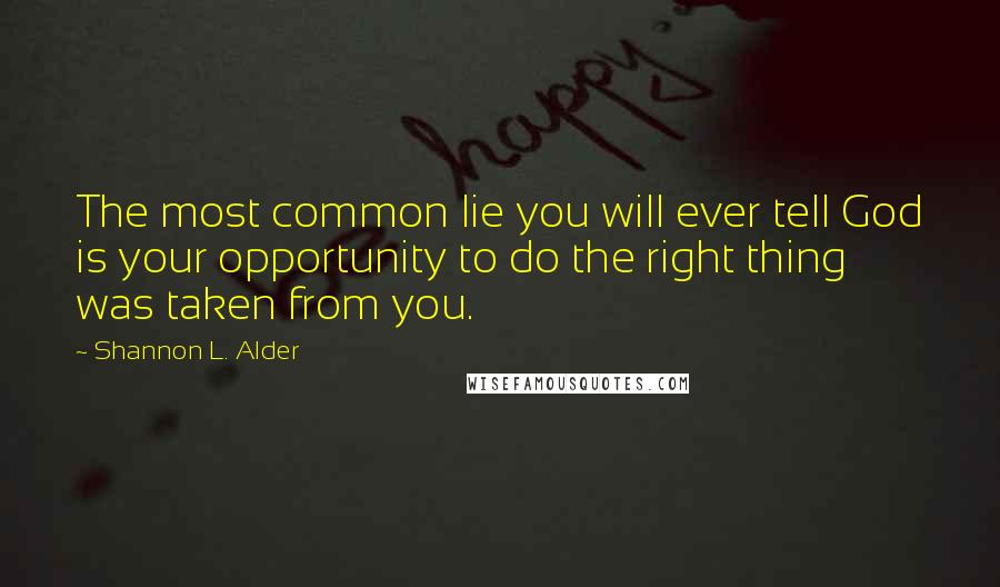 Shannon L. Alder Quotes: The most common lie you will ever tell God is your opportunity to do the right thing was taken from you.