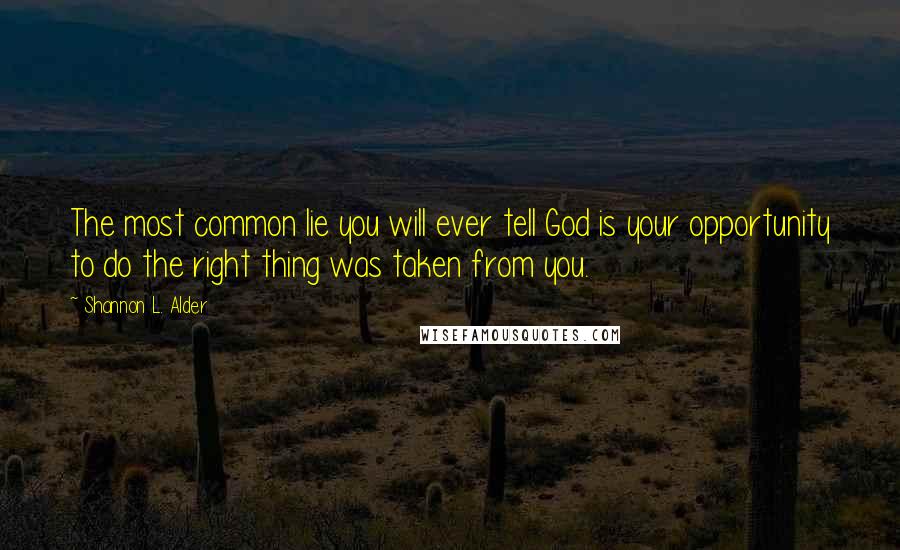 Shannon L. Alder Quotes: The most common lie you will ever tell God is your opportunity to do the right thing was taken from you.