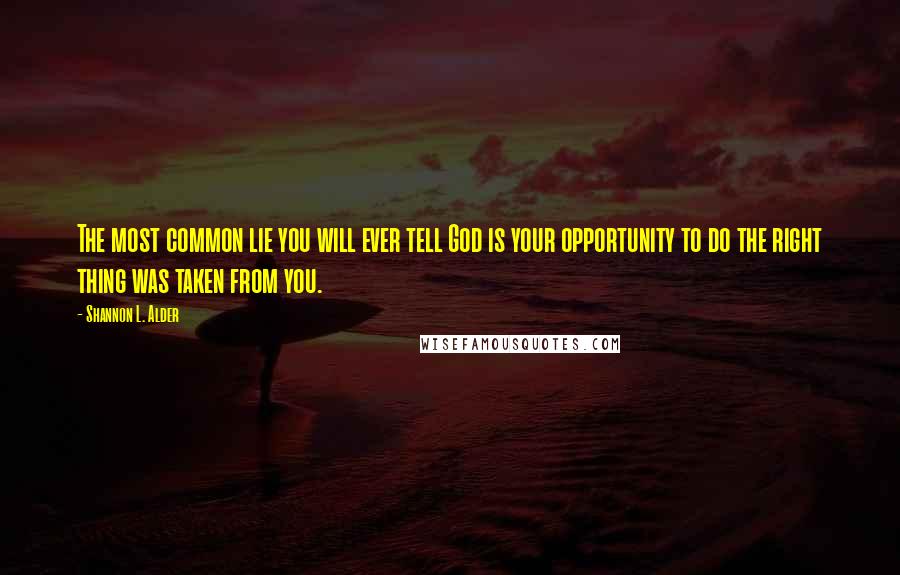 Shannon L. Alder Quotes: The most common lie you will ever tell God is your opportunity to do the right thing was taken from you.