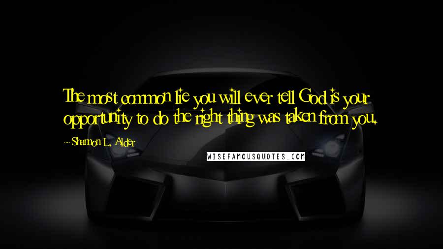 Shannon L. Alder Quotes: The most common lie you will ever tell God is your opportunity to do the right thing was taken from you.