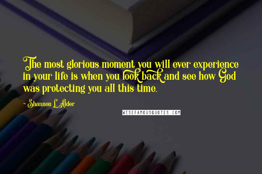 Shannon L. Alder Quotes: The most glorious moment you will ever experience in your life is when you look back and see how God was protecting you all this time.