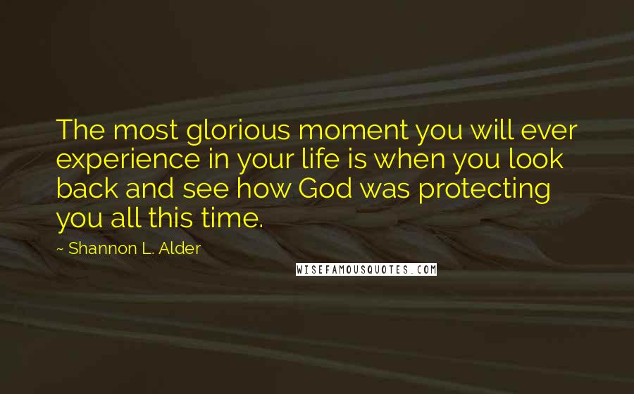 Shannon L. Alder Quotes: The most glorious moment you will ever experience in your life is when you look back and see how God was protecting you all this time.