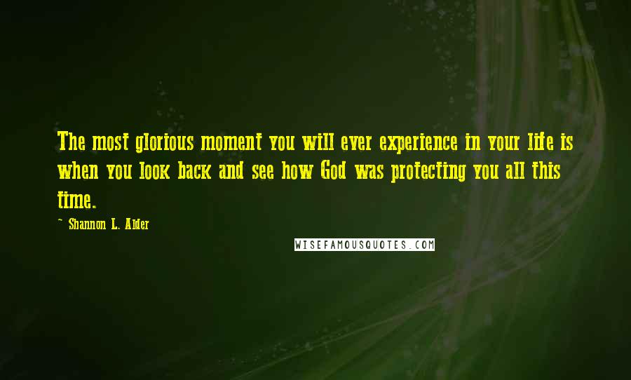 Shannon L. Alder Quotes: The most glorious moment you will ever experience in your life is when you look back and see how God was protecting you all this time.