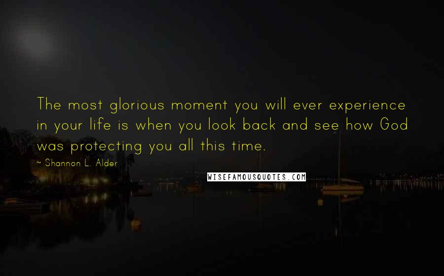 Shannon L. Alder Quotes: The most glorious moment you will ever experience in your life is when you look back and see how God was protecting you all this time.