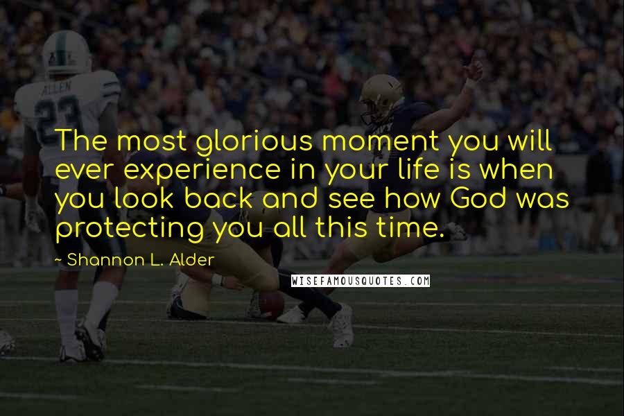 Shannon L. Alder Quotes: The most glorious moment you will ever experience in your life is when you look back and see how God was protecting you all this time.