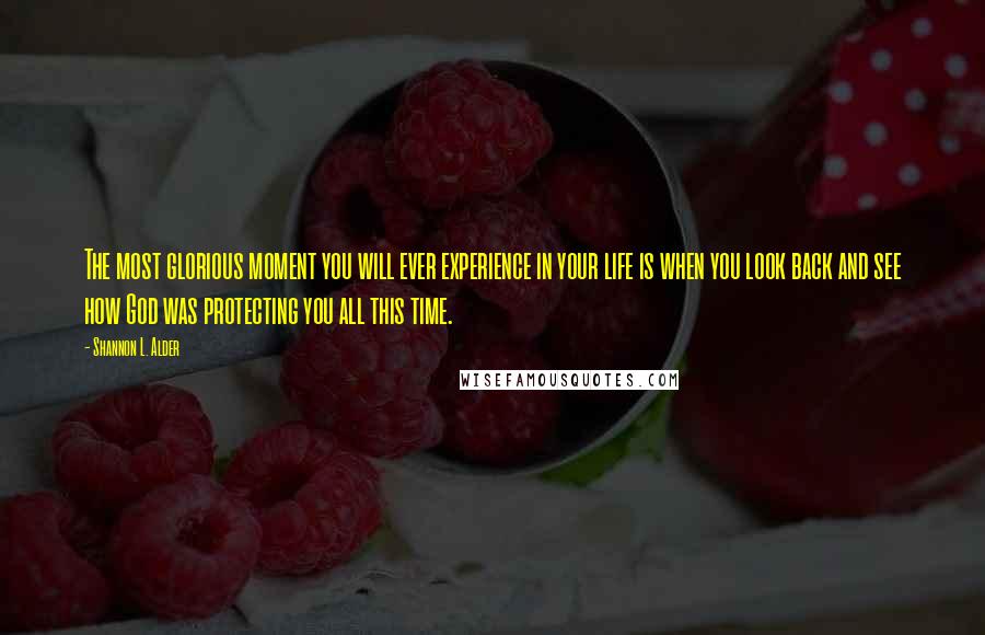 Shannon L. Alder Quotes: The most glorious moment you will ever experience in your life is when you look back and see how God was protecting you all this time.