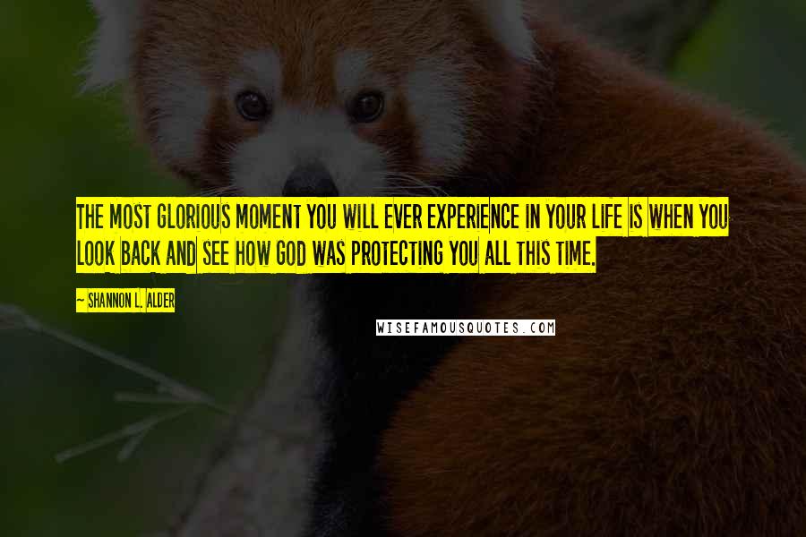 Shannon L. Alder Quotes: The most glorious moment you will ever experience in your life is when you look back and see how God was protecting you all this time.