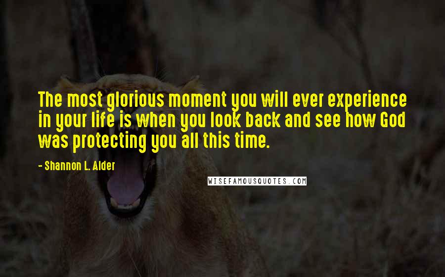 Shannon L. Alder Quotes: The most glorious moment you will ever experience in your life is when you look back and see how God was protecting you all this time.