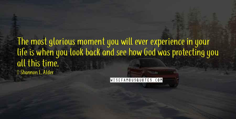 Shannon L. Alder Quotes: The most glorious moment you will ever experience in your life is when you look back and see how God was protecting you all this time.