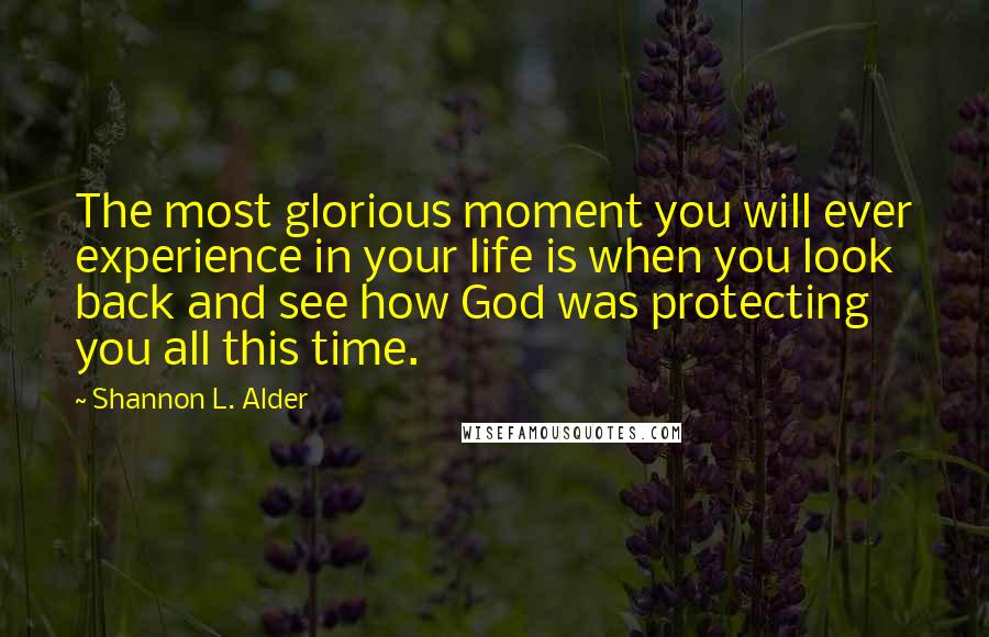 Shannon L. Alder Quotes: The most glorious moment you will ever experience in your life is when you look back and see how God was protecting you all this time.