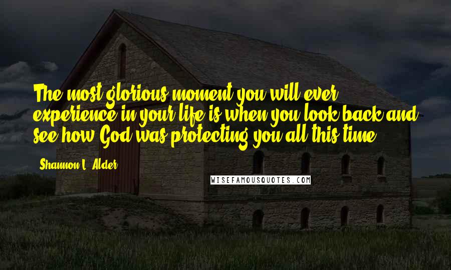 Shannon L. Alder Quotes: The most glorious moment you will ever experience in your life is when you look back and see how God was protecting you all this time.
