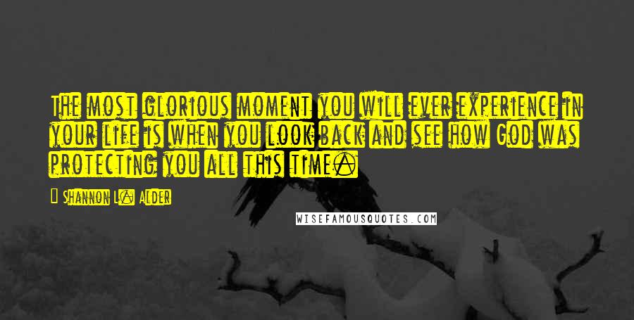 Shannon L. Alder Quotes: The most glorious moment you will ever experience in your life is when you look back and see how God was protecting you all this time.