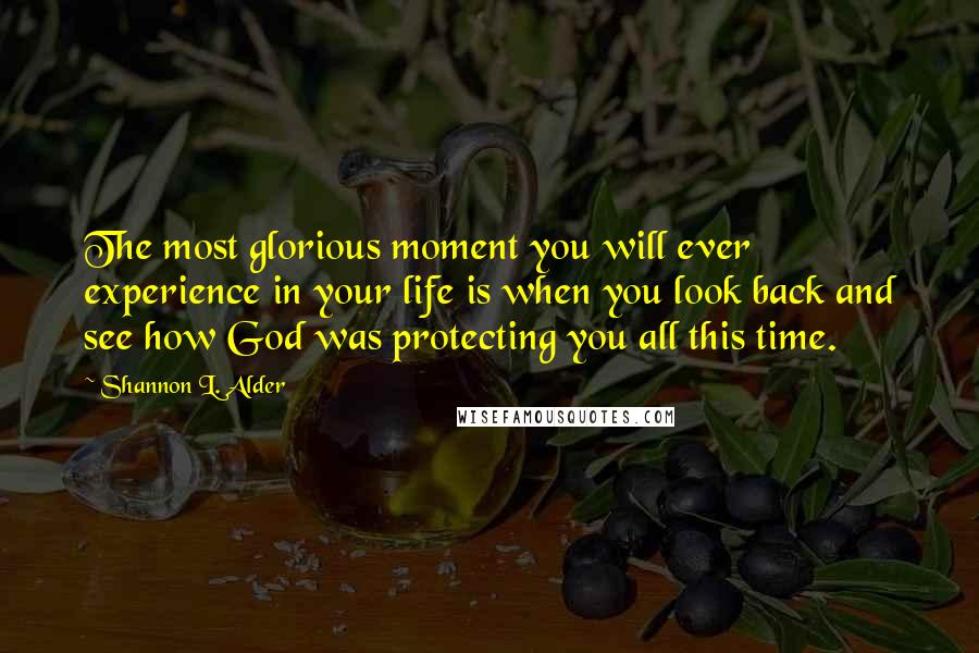 Shannon L. Alder Quotes: The most glorious moment you will ever experience in your life is when you look back and see how God was protecting you all this time.