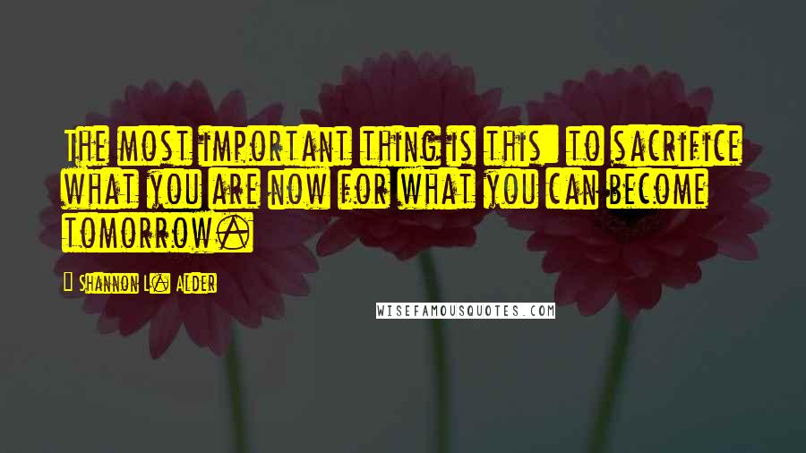 Shannon L. Alder Quotes: The most important thing is this: to sacrifice what you are now for what you can become tomorrow.