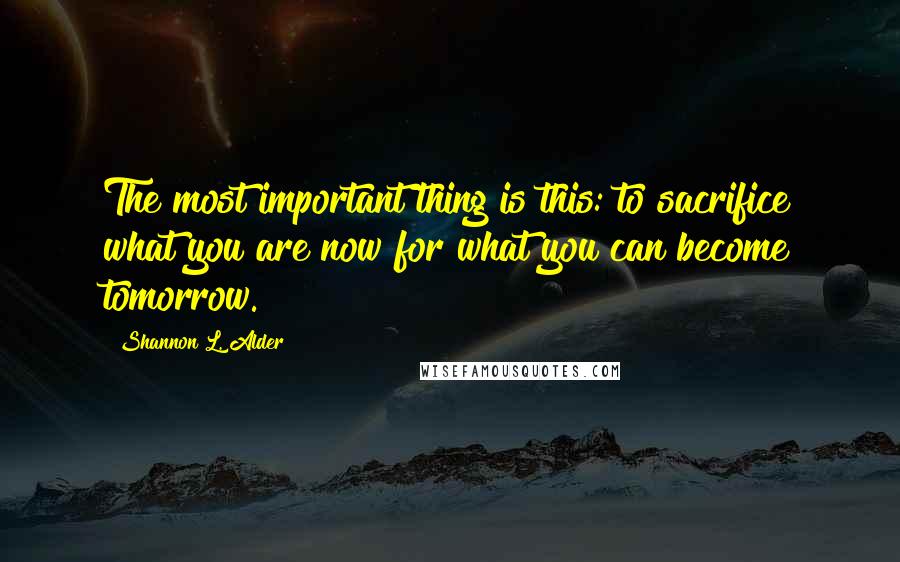 Shannon L. Alder Quotes: The most important thing is this: to sacrifice what you are now for what you can become tomorrow.