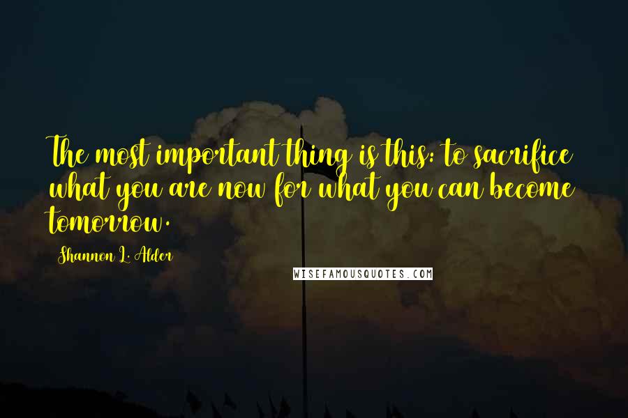 Shannon L. Alder Quotes: The most important thing is this: to sacrifice what you are now for what you can become tomorrow.