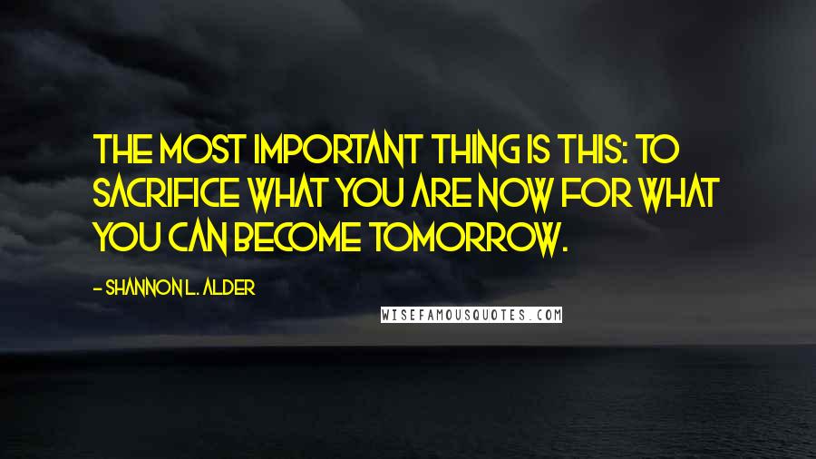Shannon L. Alder Quotes: The most important thing is this: to sacrifice what you are now for what you can become tomorrow.