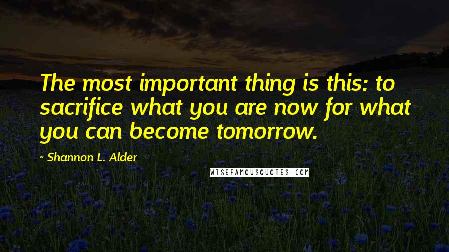 Shannon L. Alder Quotes: The most important thing is this: to sacrifice what you are now for what you can become tomorrow.