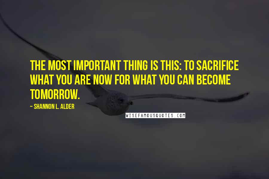 Shannon L. Alder Quotes: The most important thing is this: to sacrifice what you are now for what you can become tomorrow.