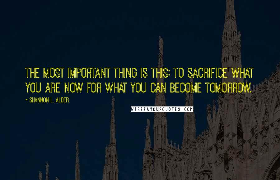 Shannon L. Alder Quotes: The most important thing is this: to sacrifice what you are now for what you can become tomorrow.