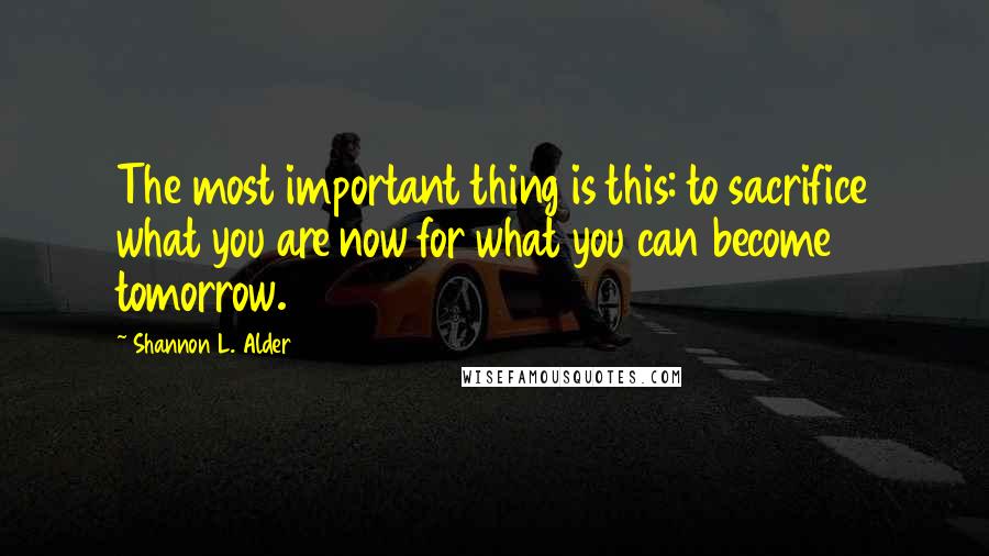 Shannon L. Alder Quotes: The most important thing is this: to sacrifice what you are now for what you can become tomorrow.